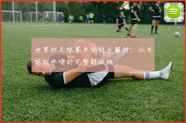 世界杯足球赛单场时长解析:从开球到终哨的完整时间线