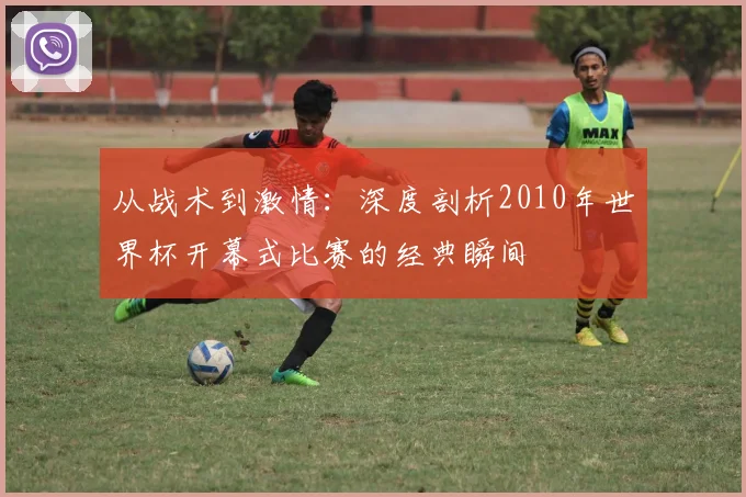 从战术到激情：深度剖析2010年世界杯开幕式比赛的经典瞬间