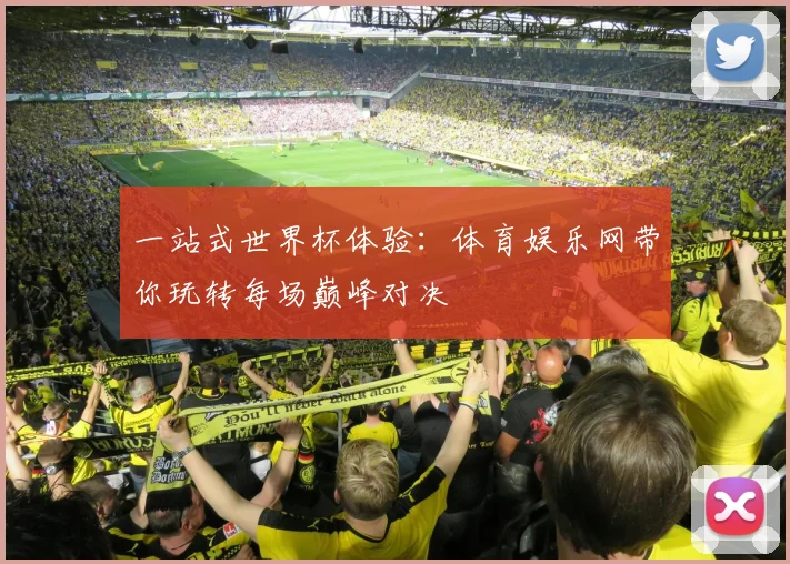 一站式世界杯体验：体育娱乐网带你玩转每场巅峰对决
