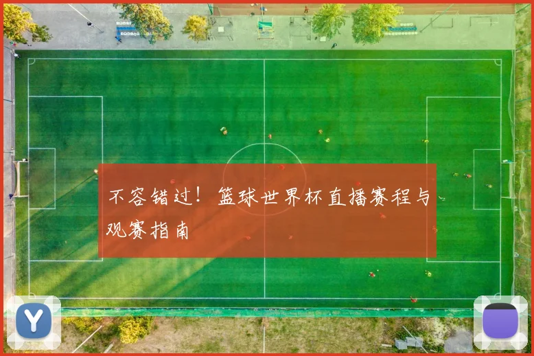 不容错过！篮球世界杯直播赛程与观赛指南