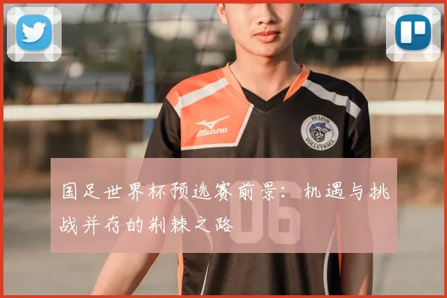 国足世界杯预选赛前景：机遇与挑战并存的荆棘之路