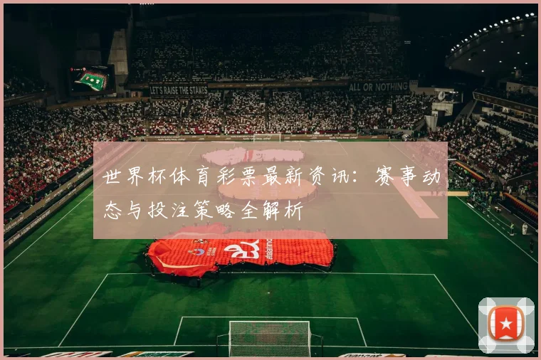 世界杯体育彩票最新资讯：赛事动态与投注策略全解析