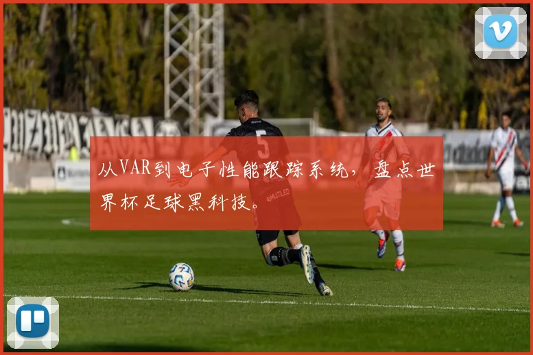 从VAR到电子性能跟踪系统，盘点世界杯足球黑科技。