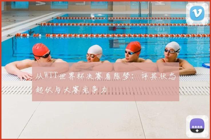 从WTT世界杯决赛看陈梦:评其状态起伏与大赛竞争力