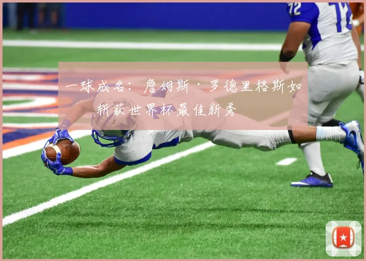 一球成名:詹姆斯·罗德里格斯如何斩获世界杯最佳新秀
