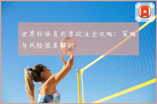 世界杯体育彩票投注全攻略：策略与风险深度解析