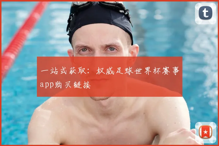 一站式获取：权威足球世界杯赛事app购买链接