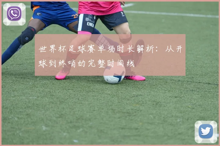 世界杯足球赛单场时长解析:从开球到终哨的完整时间线