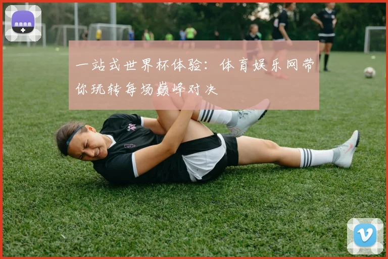 一站式世界杯体验：体育娱乐网带你玩转每场巅峰对决