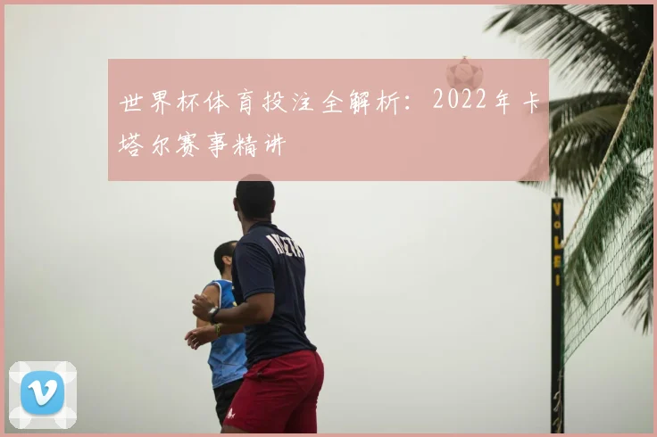 世界杯体育投注全解析：2022年卡塔尔赛事精讲