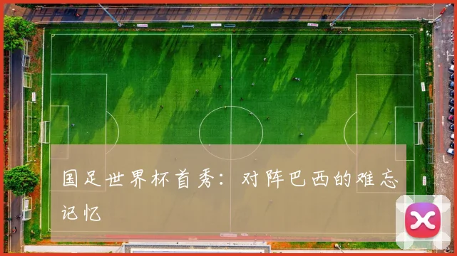 国足世界杯首秀：对阵巴西的难忘记忆