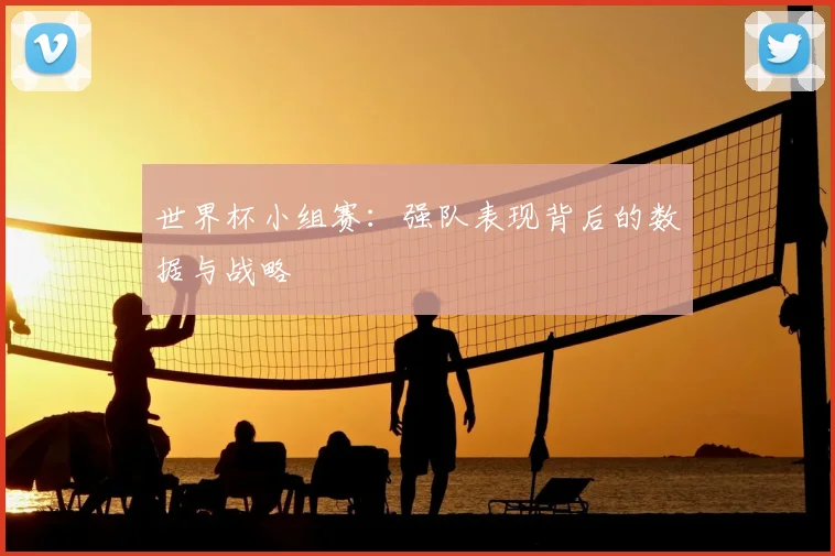 世界杯小组赛：强队表现背后的数据与战略