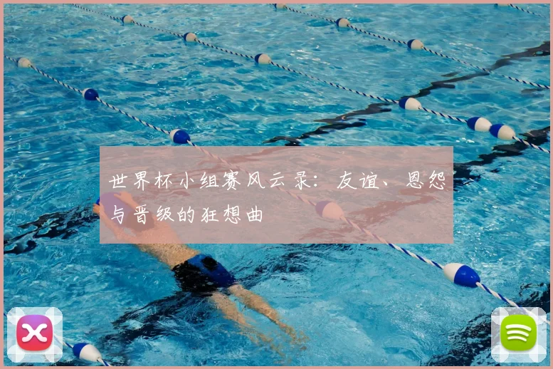 世界杯小组赛风云录:友谊、恩怨与晋级的狂想曲