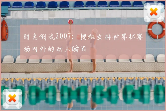 时光倒流2007：揭秘女排世界杯赛场内外的动人瞬间