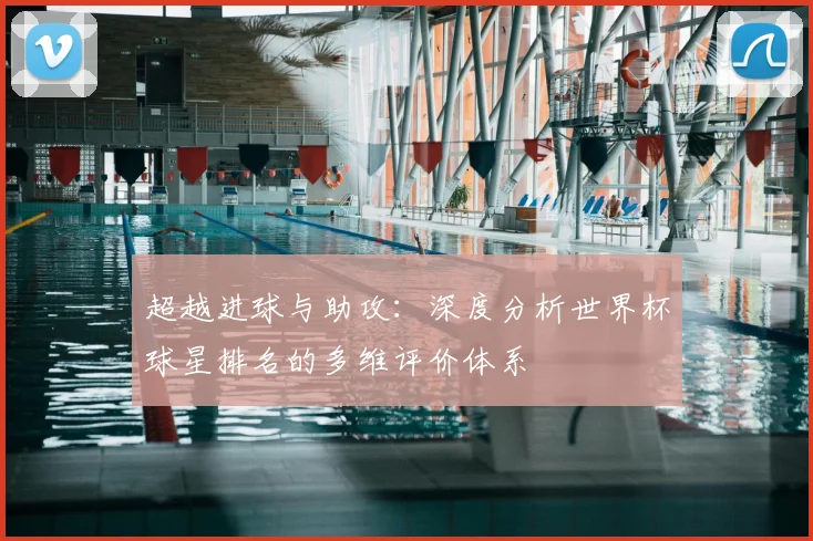 超越进球与助攻：深度分析世界杯球星排名的多维评价体系