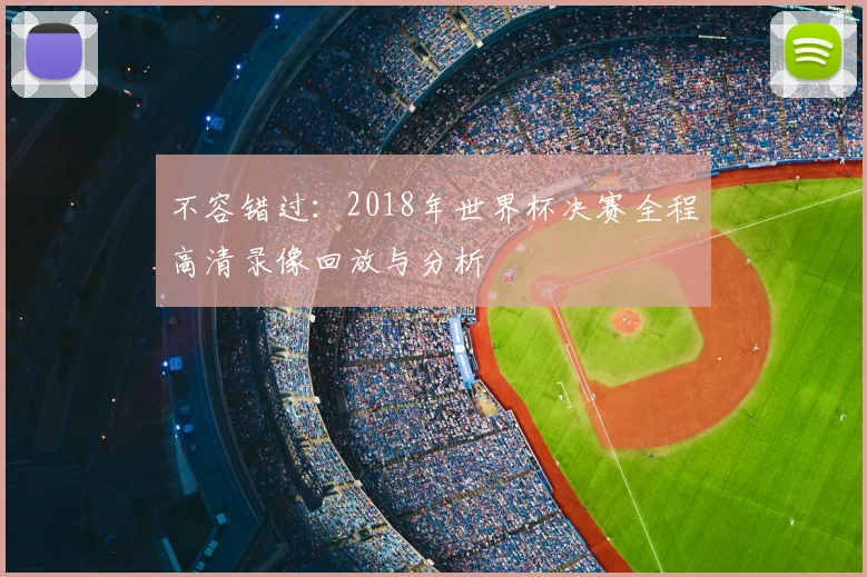 不容错过:2018年世界杯决赛全程高清录像回放与分析