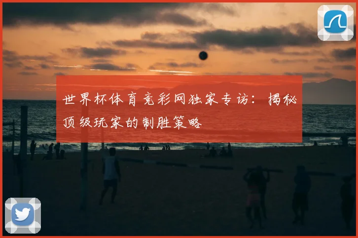世界杯体育竞彩网独家专访：揭秘顶级玩家的制胜策略