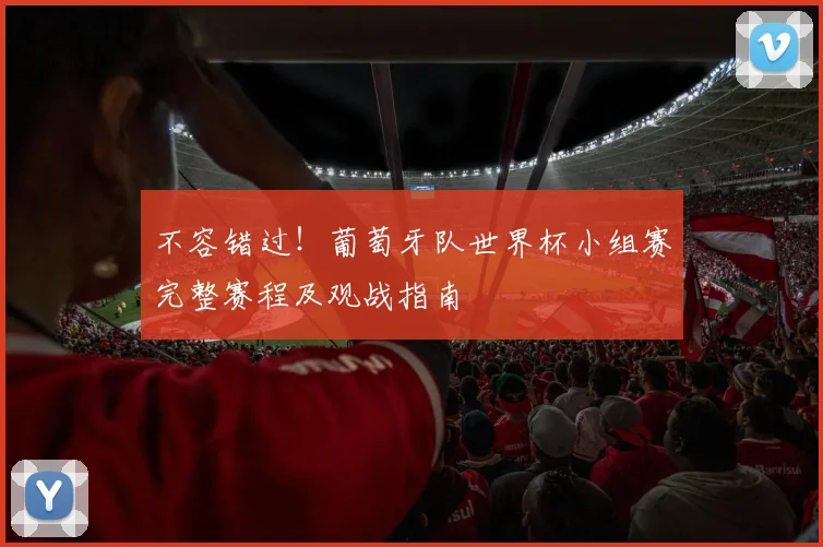 不容错过!葡萄牙队世界杯小组赛完整赛程及观战指南