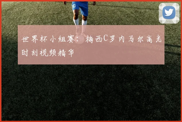 世界杯小组赛:梅西C罗内马尔高光时刻视频精华