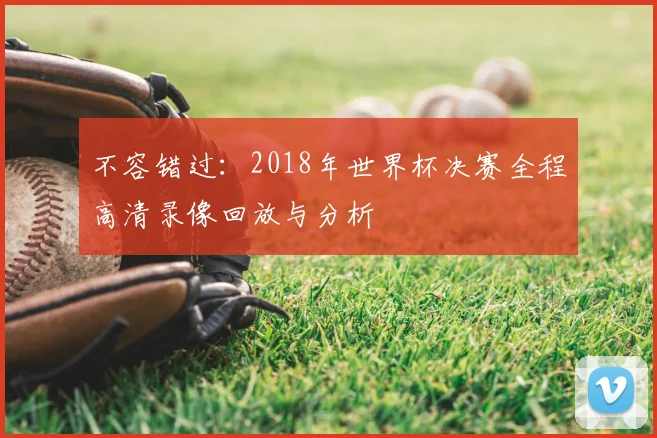 不容错过:2018年世界杯决赛全程高清录像回放与分析