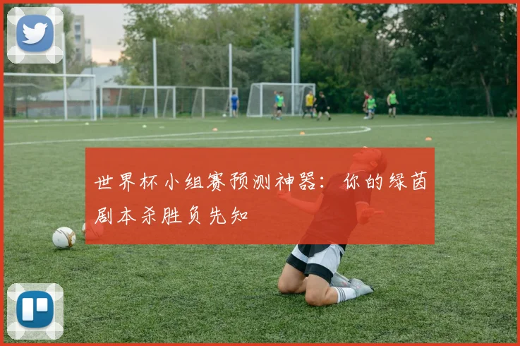 世界杯小组赛预测神器:你的绿茵剧本杀胜负先知