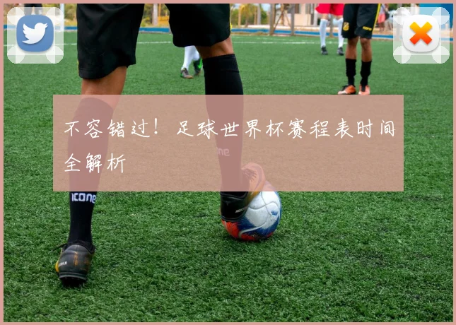不容错过！足球世界杯赛程表时间全解析