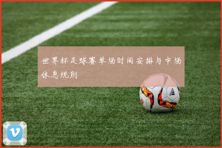 世界杯足球赛单场时间安排与中场休息规则