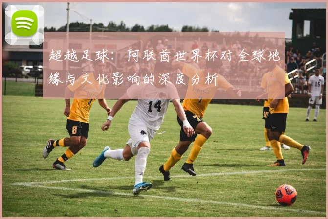 超越足球：阿联酋世界杯对全球地缘与文化影响的深度分析