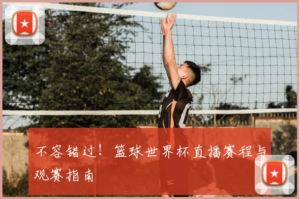不容错过！篮球世界杯直播赛程与观赛指南