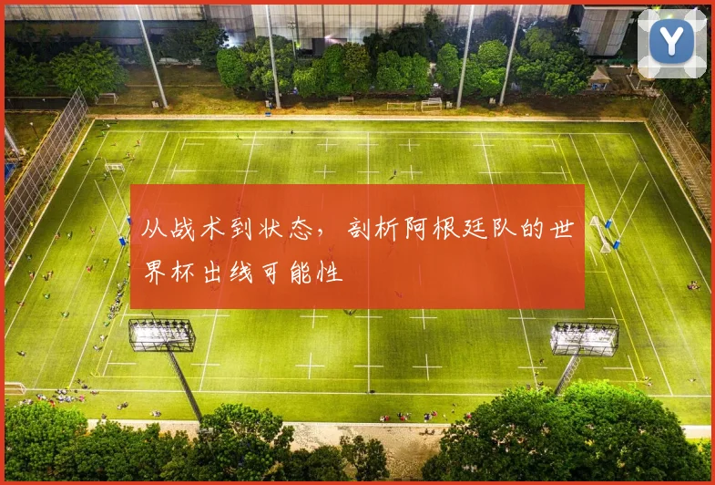 从战术到状态，剖析阿根廷队的世界杯出线可能性