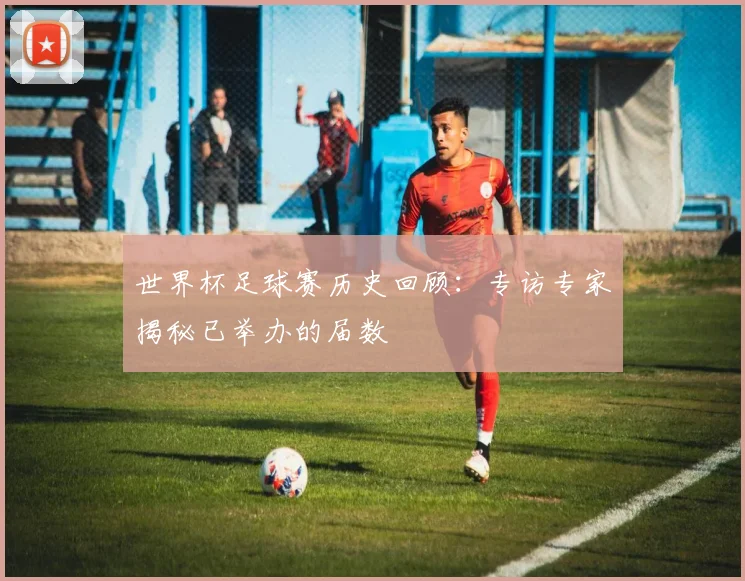 世界杯足球赛历史回顾：专访专家揭秘已举办的届数