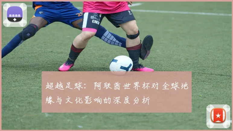 超越足球：阿联酋世界杯对全球地缘与文化影响的深度分析