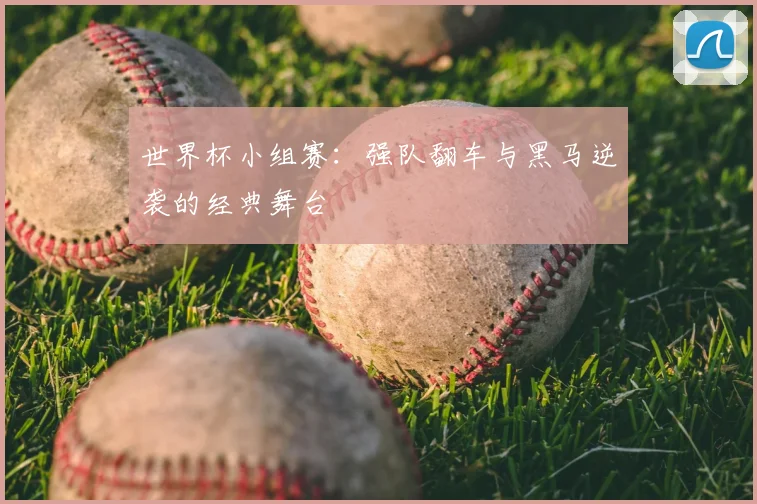 世界杯小组赛：强队翻车与黑马逆袭的经典舞台