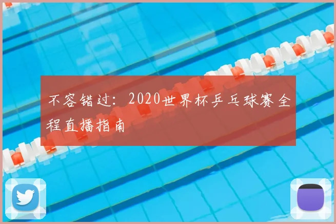 不容错过：2020世界杯乒乓球赛全程直播指南