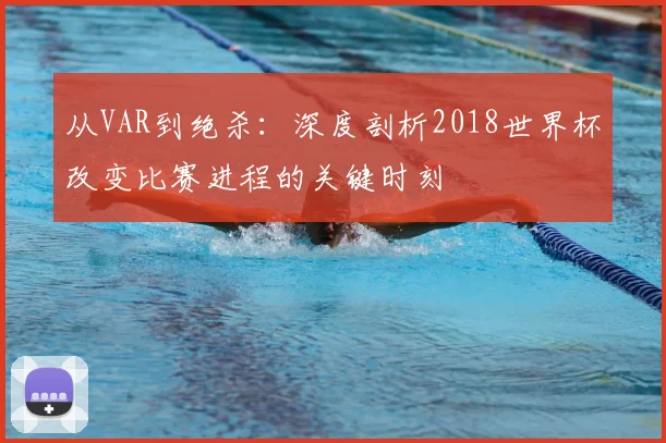 从VAR到绝杀:深度剖析2018世界杯改变比赛进程的关键时刻