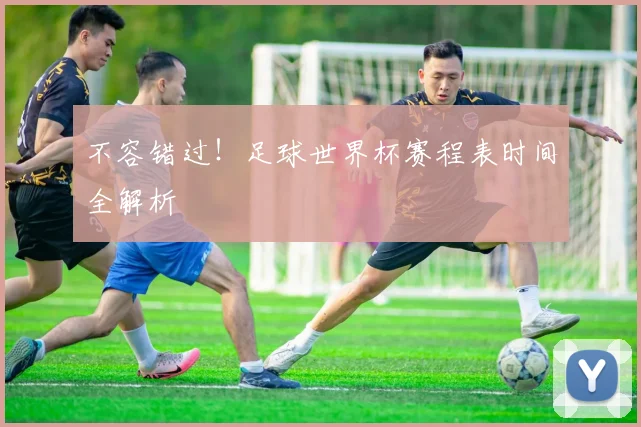 不容错过！足球世界杯赛程表时间全解析