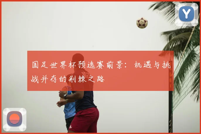 国足世界杯预选赛前景：机遇与挑战并存的荆棘之路