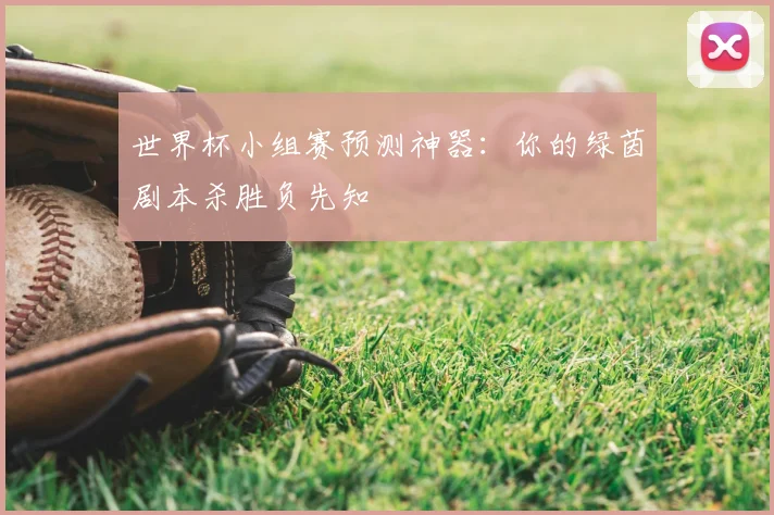 世界杯小组赛预测神器:你的绿茵剧本杀胜负先知