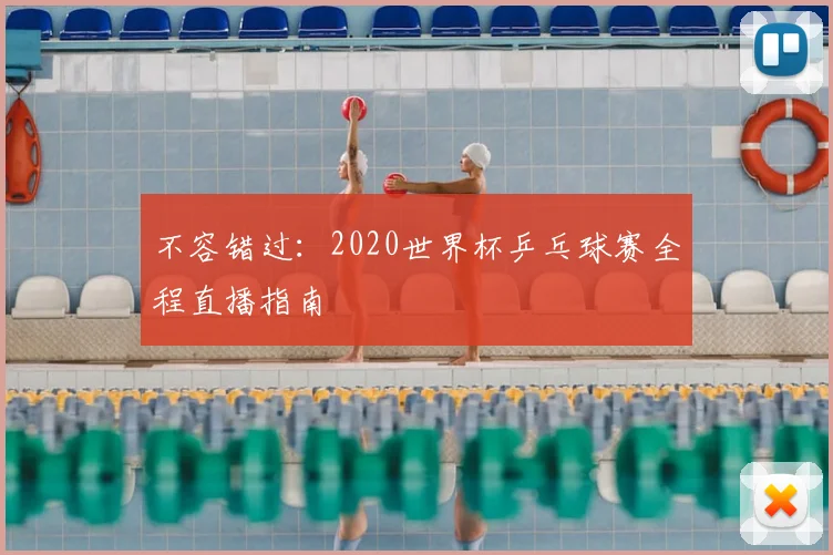 不容错过：2020世界杯乒乓球赛全程直播指南