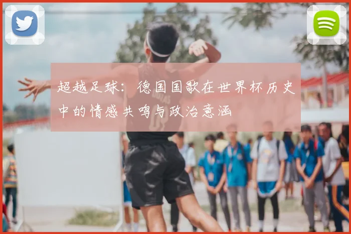 超越足球：德国国歌在世界杯历史中的情感共鸣与政治意涵