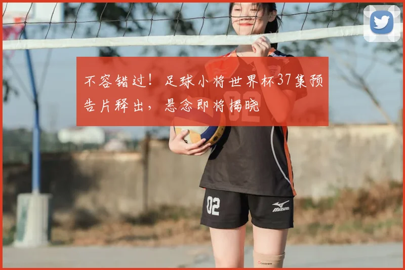 不容错过!足球小将世界杯37集预告片释出,悬念即将揭晓