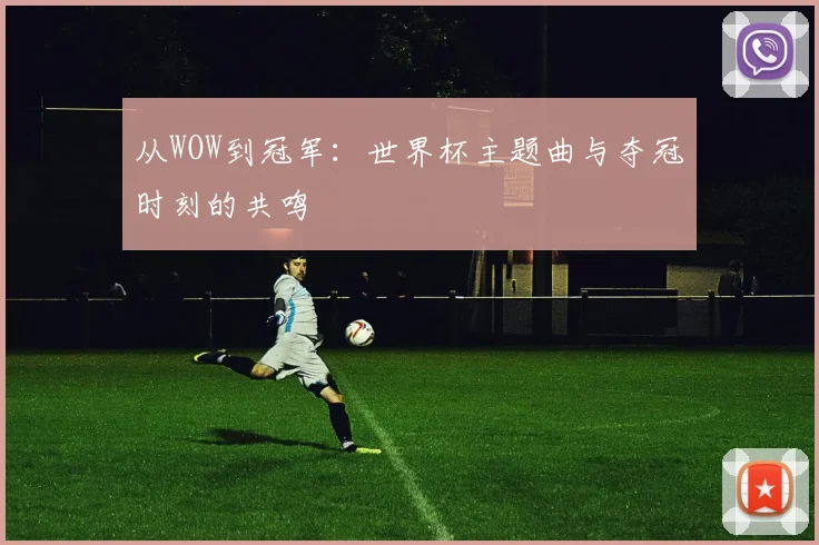 从WOW到冠军:世界杯主题曲与夺冠时刻的共鸣