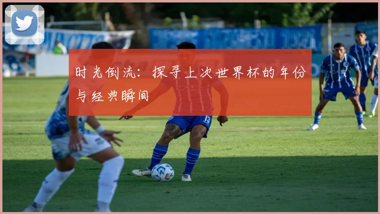 时光倒流：探寻上次世界杯的年份与经典瞬间